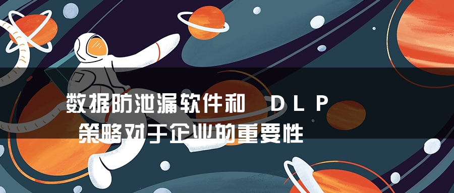 数据防泄漏软件和 DLP 策略对于企业的重要性